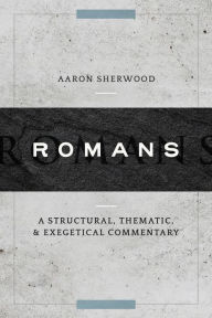 Title: Romans: A Structural, Thematic, and Exegetical Commentary, Author: Aaron Sherwood