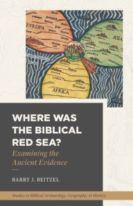 Title: Where Was the Biblical Red Sea?: Examining the Ancient Evidence, Author: Barry J. Beitzel