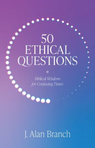 Title: 50 Ethical Questions: Biblical Wisdom for Confusing Times, Author: J. Alan Branch