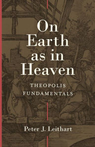 Title: On Earth as in Heaven: Theopolis Fundamentals, Author: Peter J. Leithart