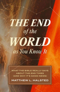 Title: The End of the World as You Know It: What the Bible Really Says about the End Times (And Why It's Good News), Author: Matthew L. Halsted