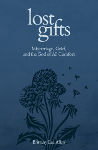 Title: Lost Gifts: Miscarriage, Grief, and the God of All Comfort, Author: Brittany Lee Allen