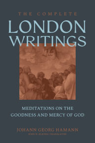 Title: The Complete London Writings: Meditations on the Goodness and Mercy of God, Author: Johann Georg Hamann