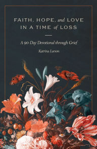 Title: Faith, Hope, and Love in a Time of Loss: A 90-Day Devotional Through Grief, Author: Katrina Larson
