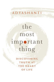 Title: The Most Important Thing: Discovering Truth at the Heart of Life, Author: Adyashanti