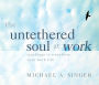 The Untethered Soul at Work: Teachings to Transform Your Work Life