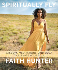 Title: Spiritually Fly: Wisdom, Meditations, and Yoga to Elevate Your Soul, Author: Faith Hunter