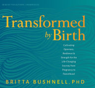 Title: Transformed by Birth: Cultivating Openness, Resilience, and Strength for the Life-Changing Journey from Pregnancy to Parenthood, Author: Britta Bushnell Ph.D.