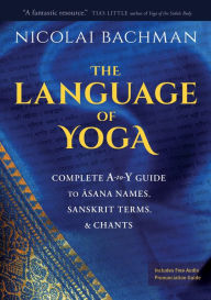 Title: The Language of Yoga: Complete A-to-Y Guide to Asana Names, Sanskrit Terms, and Chants, Author: Nicolai Bachman