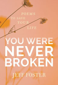 Title: You Were Never Broken: Poems to Save Your Life, Author: Jeff Foster