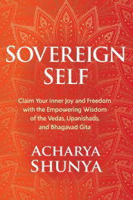 Title: Sovereign Self: Claim Your Inner Joy and Freedom with the Empowering Wisdom of the Vedas, Upanishads, and Bhagavad Gita, Author: Acharya Shunya