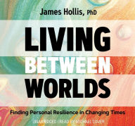 Title: Living Between Worlds: Finding Personal Resilience in Changing Times, Author: James Hollis Ph.D.