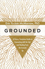 Title: Grounded: A Fierce, Feminine Guide to Connecting with the Soil and Healing from the Ground Up, Author: Erin Yu-Juin McMorrow