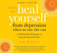 Title: How to Heal Yourself from Depression When No One Else Can: A Self-Guided Program to Stop Feeling Like Sh*t, Author: Amy B. Scher