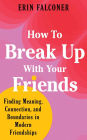 How to Break Up with Your Friends: Finding Meaning, Connection, and Boundaries in Modern Friendships