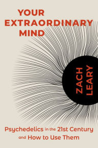 Title: Your Extraordinary Mind: Psychedelics in the 21st Century and How to Use Them, Author: Zach Leary