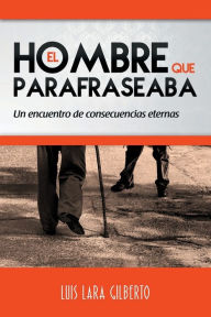 Title: El hombre que parafraseaba: Un encuentro de consecuencias eternas, Author: Luis Lara Gilberto