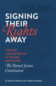 Title: Signing Their Rights Away: The Fame and Misfortune of the Men Who Signed the United States Constitution, Author: Denise Kiernan