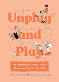 Title: Unplug and Play: The Ultimate Illustrated Guide to Roughhousing with Your Kids, Author: Anthony T. DeBenedet M.D.