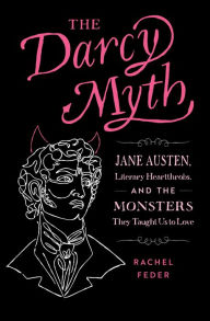 Title: The Darcy Myth: Jane Austen, Literary Heartthrobs, and the Monsters They Taught Us to Love, Author: Rachel Feder