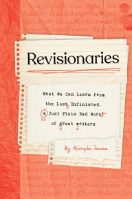 Title: Revisionaries: What We Can Learn from the Lost, Unfinished, and Just Plain Bad Work of Great Writers, Author: Kristopher Jansma