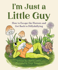 Title: I'm Just a Little Guy: How to Escape the Horrors and Get Back to Dillydallying, Author: Charlie James