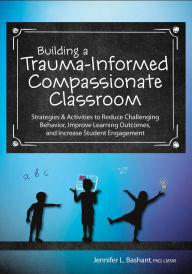 Title: Building a Trauma-Informed, Compassionate Classroom: Strategies & Activities to Reduce Challenging Behavior, Improve Learning Outcomes, and Increase Student Engagement, Author: Jennifer L. Bashant