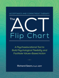 Title: The ACT Flip Chart: A Psychoeducational Tool to Build Psychological Flexibility and Facilitate Values-Based Action, Author: Richard Sears