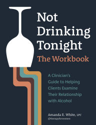 Title: Not Drinking Tonight: The Workbook: A Clinician's Guide to Helping Clients Examine Their Relationship with Alcohol, Author: Amanda E. White
