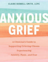 Title: Anxious Grief: A Clinician's Guide to Supporting Grieving Clients Experiencing Anxiety, Panic, and Fear, Author: Claire Bidwell Smith
