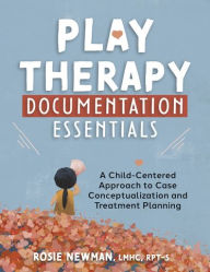 Title: Play Therapy Documentation Essentials: A Child-Centered Approach to Case Conceptualization and Treatment Planning, Author: Rosie Newman LMHC