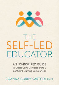 Title: The Self-Led Educator: An IFS-Inspired Guide to Create Calm, Compassionate, and Confident Learning Communities, Author: Joanna Curry-Sartori