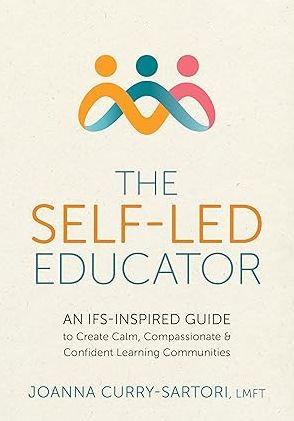 The Self-Led Educator: An IFS-Inspired Guide to Create Calm, Compassionate, and Confident Learning Communities