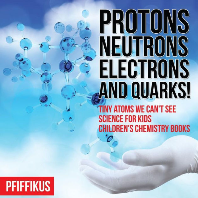 Protons, Neutrons, Electrons and Quarks! Tiny Atoms We Can't See Science for Kids Children's