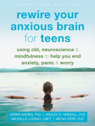 Title: Rewire Your Anxious Brain for Teens: Using CBT, Neuroscience, and Mindfulness to Help You End Anxiety, Panic, and Worry, Author: Debra Kissen PhD