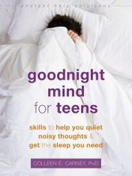 Title: Goodnight Mind for Teens: Skills to Help You Quiet Noisy Thoughts and Get the Sleep You Need, Author: Colleen E. Carney PhD