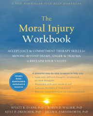 Title: The Moral Injury Workbook: Acceptance and Commitment Therapy Skills for Moving Beyond Shame, Anger, and Trauma to Reclaim Your Values, Author: Wyatt R. Evans PhD