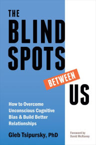 Title: The Blindspots Between Us: How to Overcome Unconscious Cognitive Bias and Build Better Relationships, Author: Gleb Tsipursky PhD
