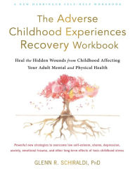 Title: The Adverse Childhood Experiences Recovery Workbook: Heal the Hidden Wounds from Childhood Affecting Your Adult Mental and Physical Health, Author: Glenn R. Schiraldi PhD