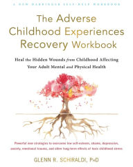 Title: The Adverse Childhood Experiences Recovery Workbook: Heal the Hidden Wounds from Childhood Affecting Your Adult Mental and Physical Health, Author: Glenn R. Schiraldi PhD