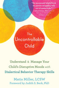 Title: The Uncontrollable Child: Understand and Manage Your Child's Disruptive Moods with Dialectical Behavior Therapy Skills, Author: Matis Miller LCSW