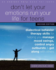 Title: Don't Let Your Emotions Run Your Life for Teens: Dialectical Behavior Therapy Skills for Helping You Manage Mood Swings, Control Angry Outbursts, and Get Along with Others, Author: Sheri Van Dijk MSW