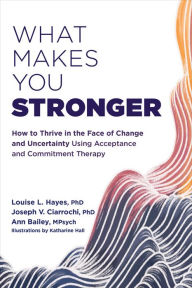 Title: What Makes You Stronger: How to Thrive in the Face of Change and Uncertainty Using Acceptance and Commitment Therapy, Author: Louise L. Hayes PhD