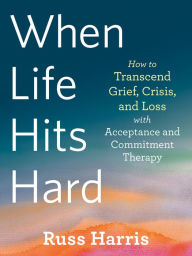 Title: When Life Hits Hard: How to Transcend Grief, Crisis, and Loss with Acceptance and Commitment Therapy, Author: Russ Harris
