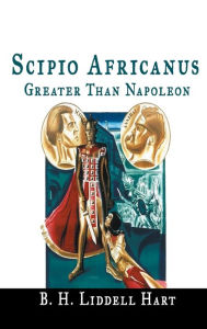 Title: Scipio Africanus: Greater Than Napoleon, Author: B H Liddell Hart