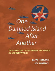 Title: One Damned Island After Another: The Saga of the Seventh Air Force in World War II, Author: Clive Howard