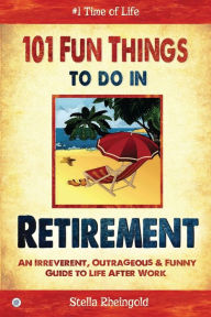 Title: 101 Fun things to do in retirement: An Irreverent, Outrageous & Funny Guide to Life After Work, Author: Stella Rheingold