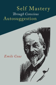 Title: Self Mastery Through Conscious Autosuggestion, Author: Emile Coue