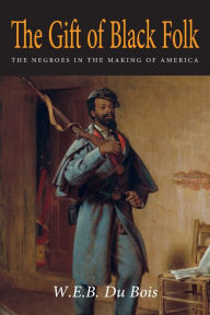 Title: The Gift of Black Folk: The Negroes in the Making of America, Author: William William Edward Du Bois
