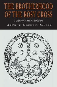 Title: The Brotherhood of the Rosy Cross: A History of the Rosicrucians, Author: A. E. Waite
